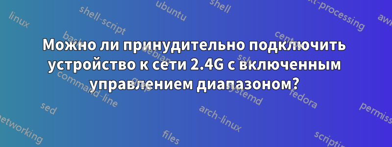 Можно ли принудительно подключить устройство к сети 2.4G с включенным управлением диапазоном?