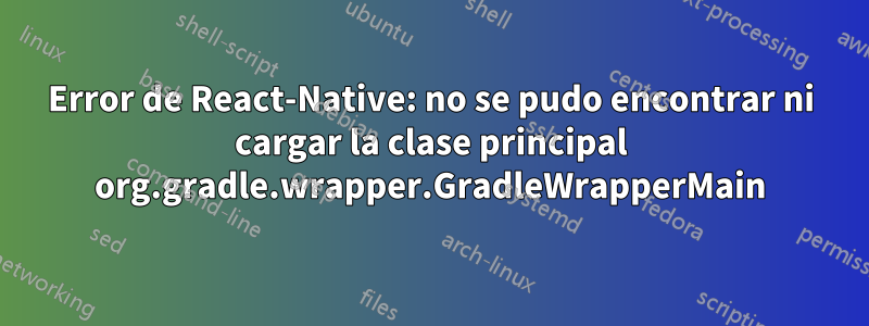 Error de React-Native: no se pudo encontrar ni cargar la clase principal org.gradle.wrapper.GradleWrapperMain