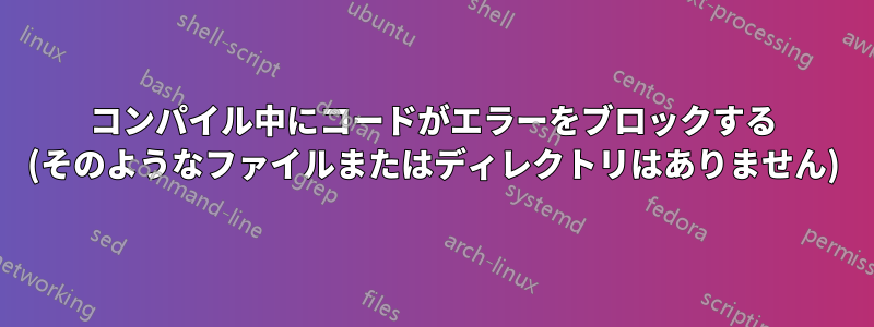 コンパイル中にコードがエラーをブロックする (そのようなファイルまたはディレクトリはありません)