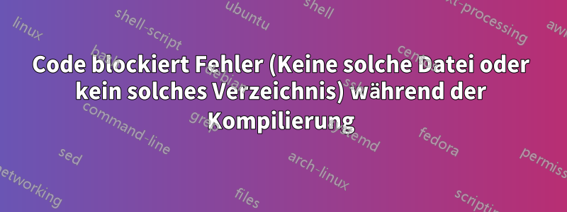 Code blockiert Fehler (Keine solche Datei oder kein solches Verzeichnis) während der Kompilierung