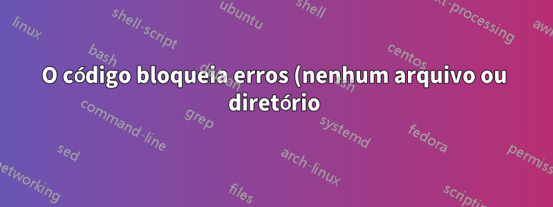 O código bloqueia erros (nenhum arquivo ou diretório) durante a compilação