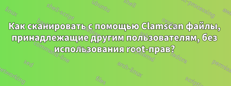 Как сканировать с помощью Clamscan файлы, принадлежащие другим пользователям, без использования root-прав?