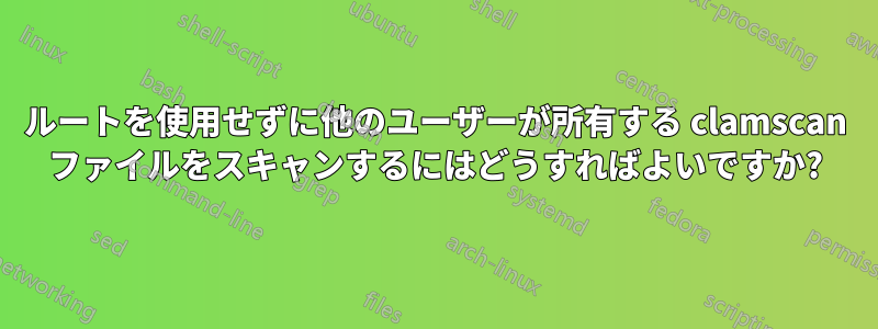 ルートを使用せずに他のユーザーが所有する clamscan ファイルをスキャンするにはどうすればよいですか?