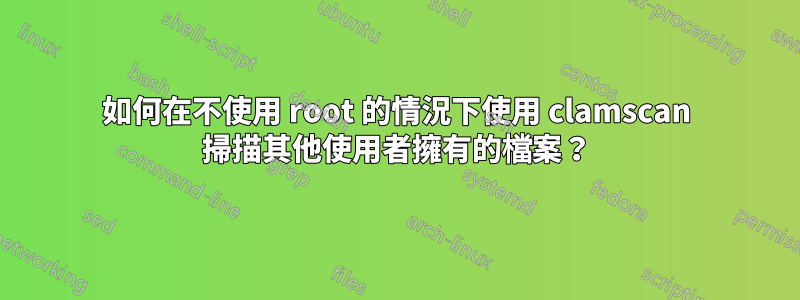 如何在不使用 root 的情況下使用 clamscan 掃描其他使用者擁有的檔案？