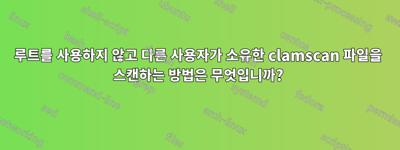 루트를 사용하지 않고 다른 사용자가 소유한 clamscan 파일을 스캔하는 방법은 무엇입니까?