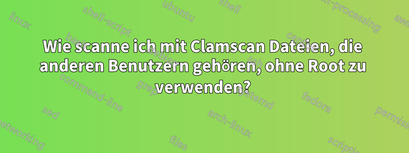 Wie scanne ich mit Clamscan Dateien, die anderen Benutzern gehören, ohne Root zu verwenden?