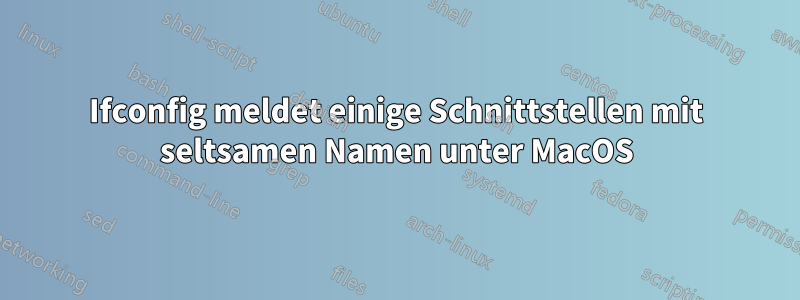 Ifconfig meldet einige Schnittstellen mit seltsamen Namen unter MacOS