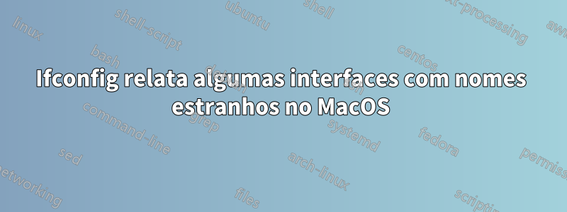 Ifconfig relata algumas interfaces com nomes estranhos no MacOS