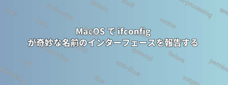 MacOS で ifconfig が奇妙な名前のインターフェースを報告する