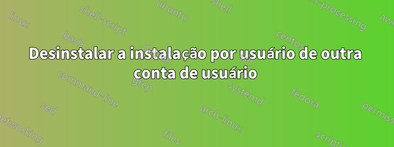 Desinstalar a instalação por usuário de outra conta de usuário