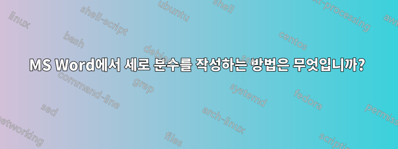 MS Word에서 세로 분수를 작성하는 방법은 무엇입니까?