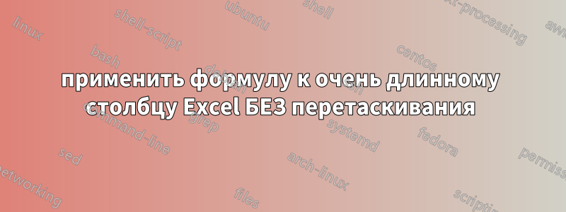 применить формулу к очень длинному столбцу Excel БЕЗ перетаскивания