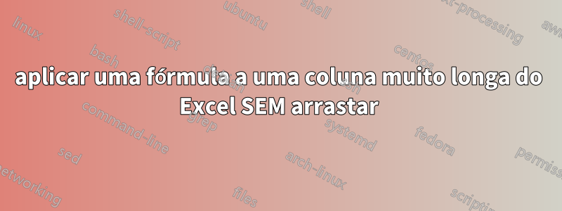 aplicar uma fórmula a uma coluna muito longa do Excel SEM arrastar