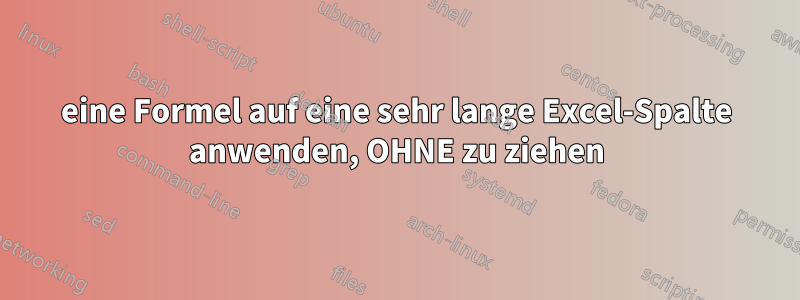 eine Formel auf eine sehr lange Excel-Spalte anwenden, OHNE zu ziehen