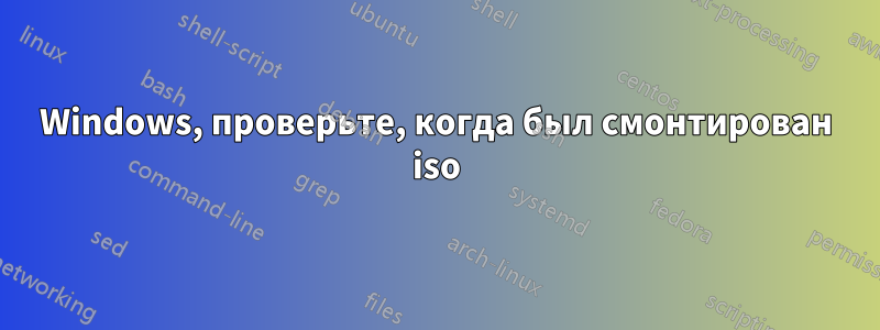 Windows, проверьте, когда был смонтирован iso