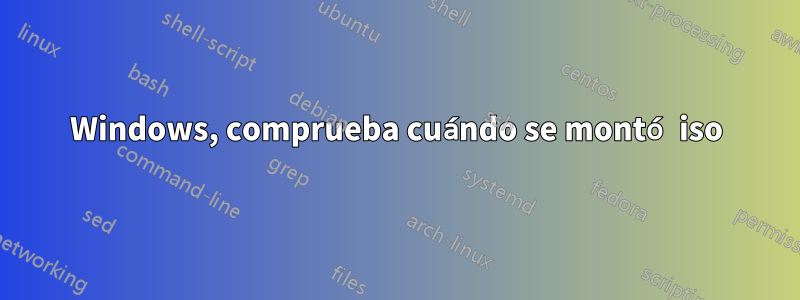 Windows, comprueba cuándo se montó iso