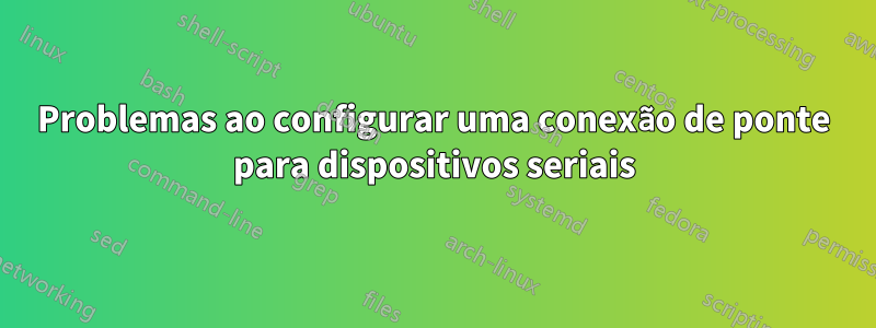 Problemas ao configurar uma conexão de ponte para dispositivos seriais