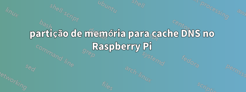 partição de memória para cache DNS no Raspberry Pi