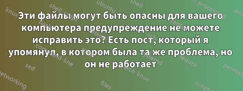 Эти файлы могут быть опасны для вашего компьютера предупреждение не можете исправить это? Есть пост, который я упомянул, в котором была та же проблема, но он не работает