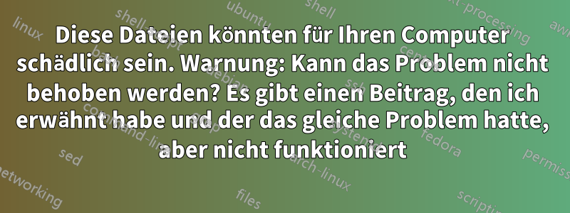 Diese Dateien könnten für Ihren Computer schädlich sein. Warnung: Kann das Problem nicht behoben werden? Es gibt einen Beitrag, den ich erwähnt habe und der das gleiche Problem hatte, aber nicht funktioniert