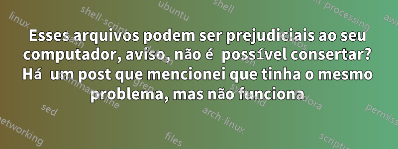 Esses arquivos podem ser prejudiciais ao seu computador, aviso, não é possível consertar? Há um post que mencionei que tinha o mesmo problema, mas não funciona