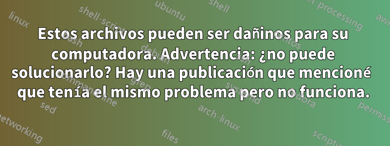 Estos archivos pueden ser dañinos para su computadora. Advertencia: ¿no puede solucionarlo? Hay una publicación que mencioné que tenía el mismo problema pero no funciona.