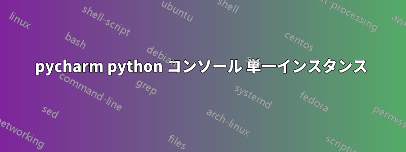 pycharm python コンソール 単一インスタンス