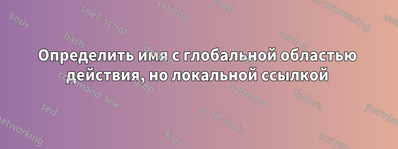 Определить имя с глобальной областью действия, но локальной ссылкой