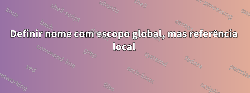 Definir nome com escopo global, mas referência local