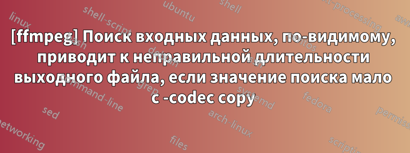 [ffmpeg] Поиск входных данных, по-видимому, приводит к неправильной длительности выходного файла, если значение поиска мало с -codec copy