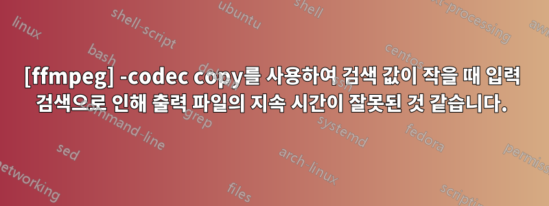 [ffmpeg] -codec copy를 사용하여 검색 값이 작을 때 입력 검색으로 인해 출력 파일의 지속 시간이 잘못된 것 같습니다.