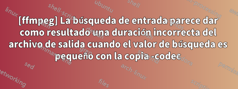 [ffmpeg] La búsqueda de entrada parece dar como resultado una duración incorrecta del archivo de salida cuando el valor de búsqueda es pequeño con la copia -codec