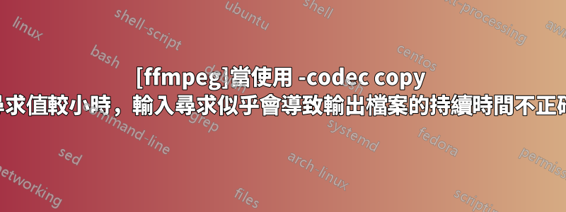 [ffmpeg]當使用 -codec copy 尋求值較小時，輸入尋求似乎會導致輸出檔案的持續時間不正確