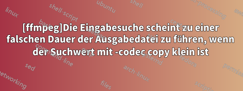 [ffmpeg]Die Eingabesuche scheint zu einer falschen Dauer der Ausgabedatei zu führen, wenn der Suchwert mit -codec copy klein ist