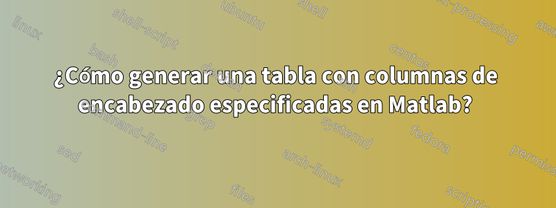 ¿Cómo generar una tabla con columnas de encabezado especificadas en Matlab?