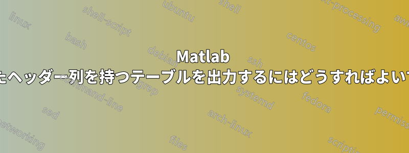 Matlab で指定されたヘッダー列を持つテーブルを出力するにはどうすればよいでしょうか?