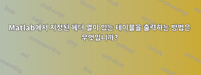 Matlab에서 지정된 헤더 열이 있는 테이블을 출력하는 방법은 무엇입니까?