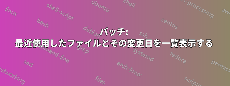 バッチ: 最近使用したファイルとその変更日を一覧表示する