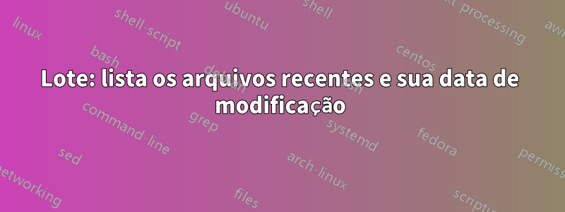 Lote: lista os arquivos recentes e sua data de modificação