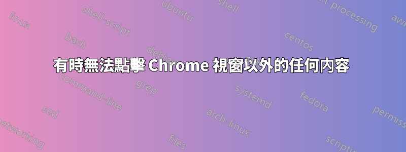 有時無法點擊 Chrome 視窗以外的任何內容