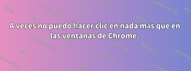 A veces no puedo hacer clic en nada más que en las ventanas de Chrome.