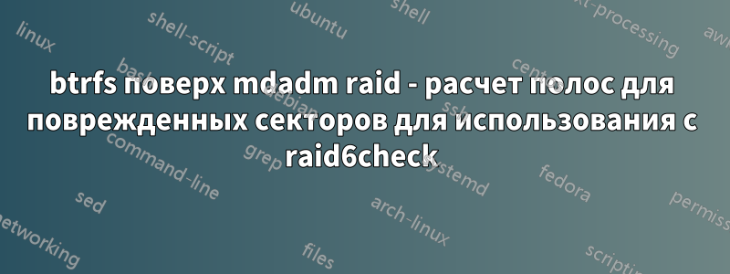 btrfs поверх mdadm raid - расчет полос для поврежденных секторов для использования с raid6check