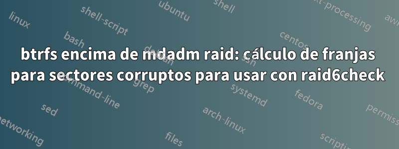 btrfs encima de mdadm raid: cálculo de franjas para sectores corruptos para usar con raid6check