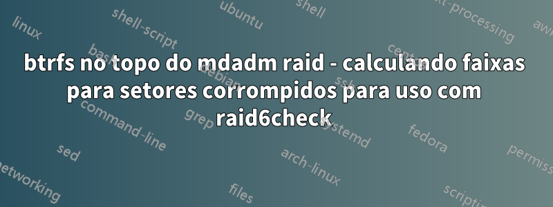 btrfs no topo do mdadm raid - calculando faixas para setores corrompidos para uso com raid6check