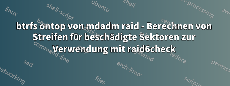 btrfs ontop von mdadm raid - Berechnen von Streifen für beschädigte Sektoren zur Verwendung mit raid6check