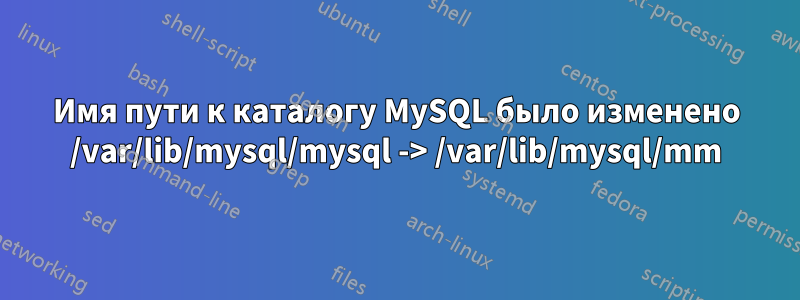 Имя пути к каталогу MySQL было изменено /var/lib/mysql/mysql -> /var/lib/mysql/mm