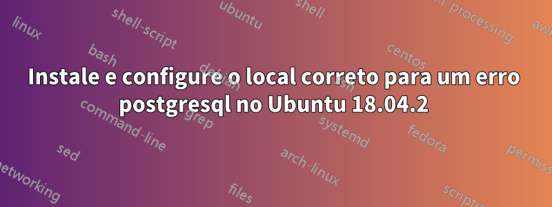 Instale e configure o local correto para um erro postgresql no Ubuntu 18.04.2