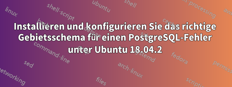 Installieren und konfigurieren Sie das richtige Gebietsschema für einen PostgreSQL-Fehler unter Ubuntu 18.04.2