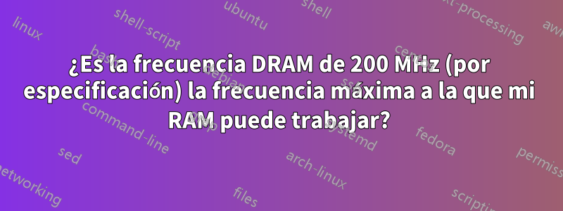 ¿Es la frecuencia DRAM de 200 MHz (por especificación) la frecuencia máxima a la que mi RAM puede trabajar?