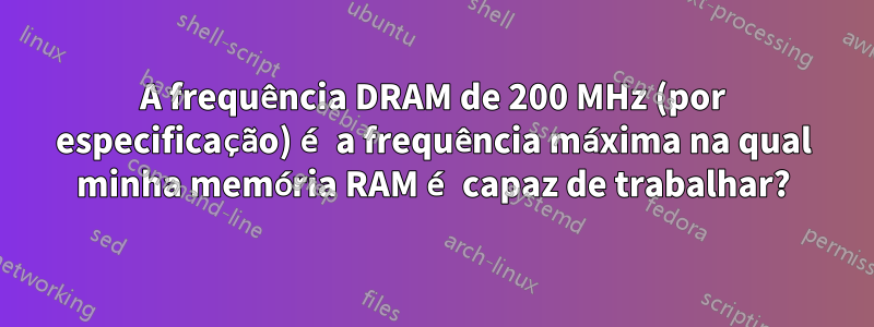 A frequência DRAM de 200 MHz (por especificação) é a frequência máxima na qual minha memória RAM é capaz de trabalhar?